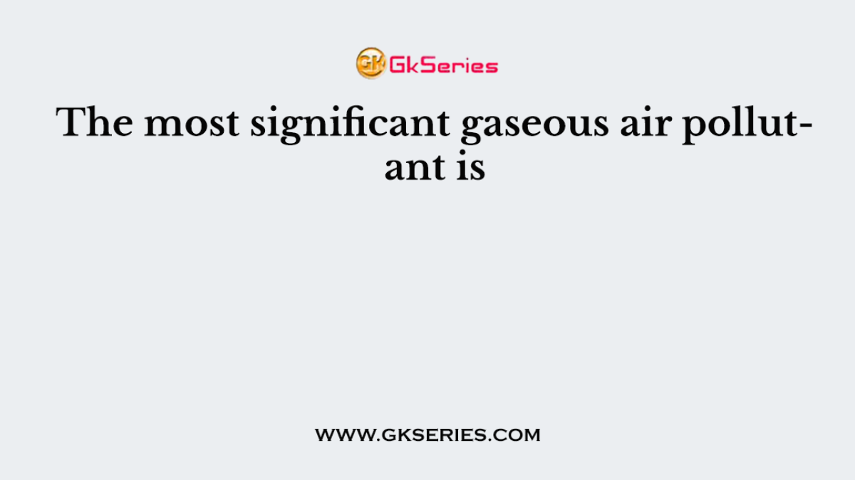 The most significant gaseous air pollutant is