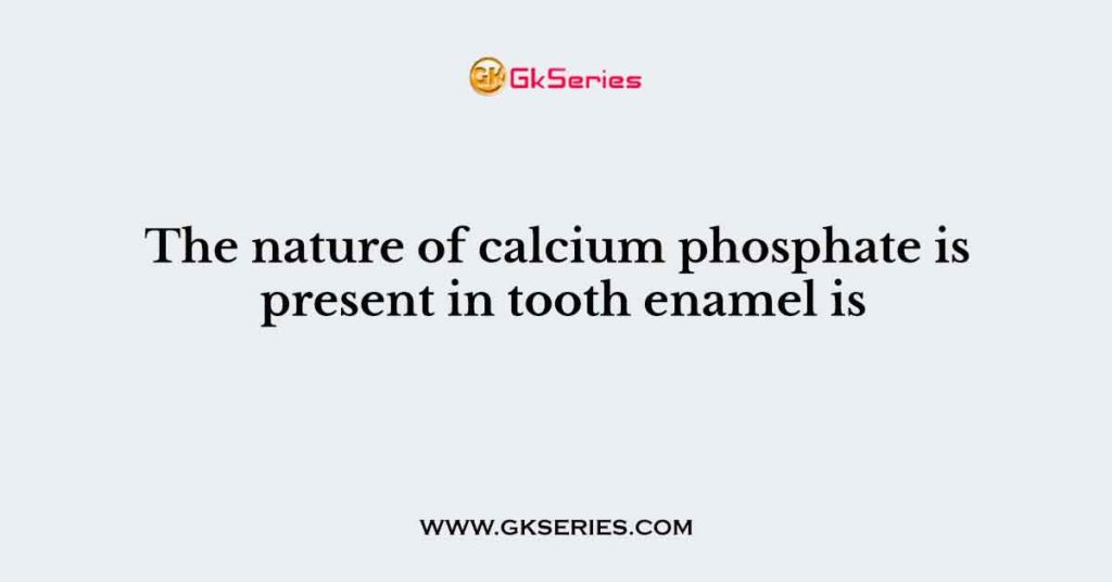 The nature of calcium phosphate is present in tooth enamel is