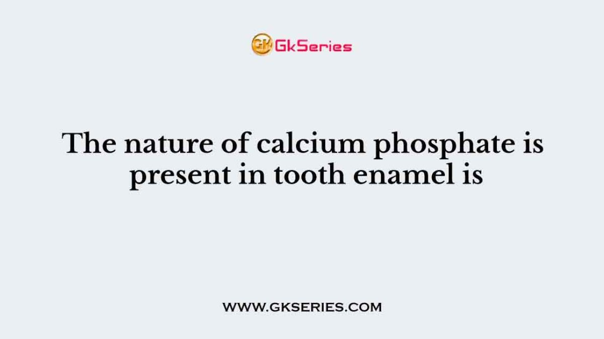 The nature of calcium phosphate is present in tooth enamel is