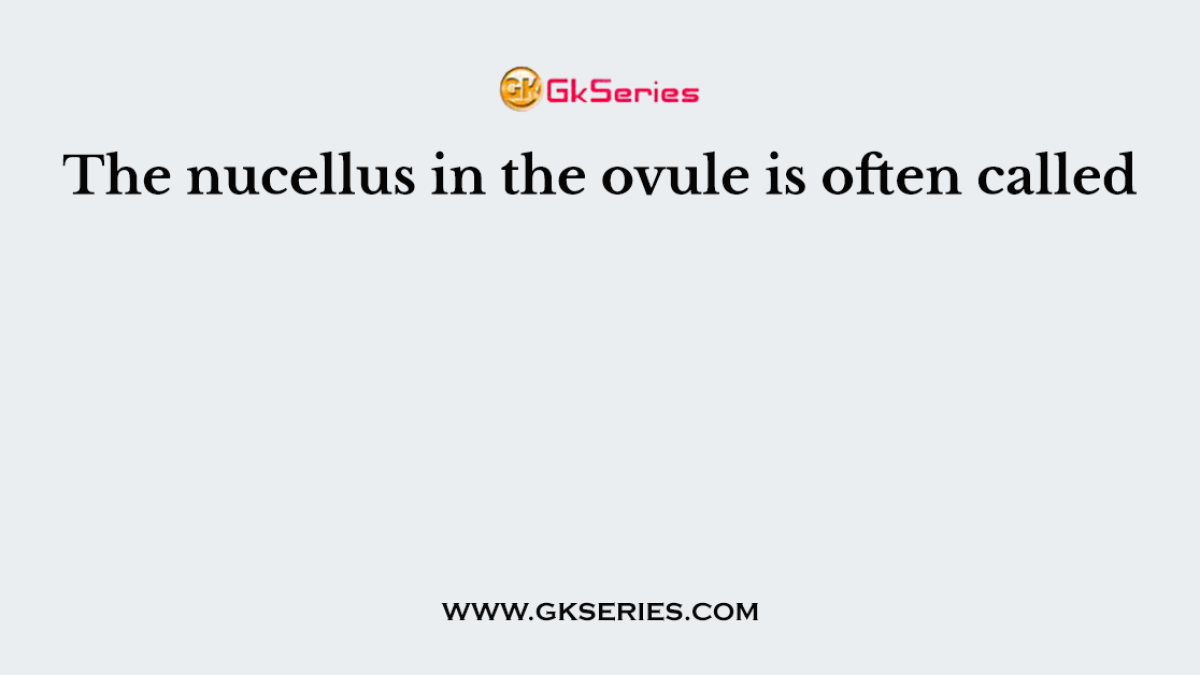 The nucellus in the ovule is often called