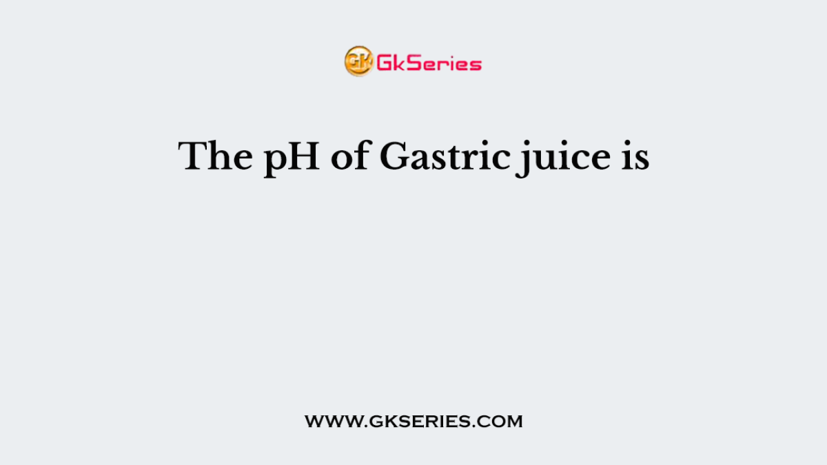 The pH of Gastric juice is