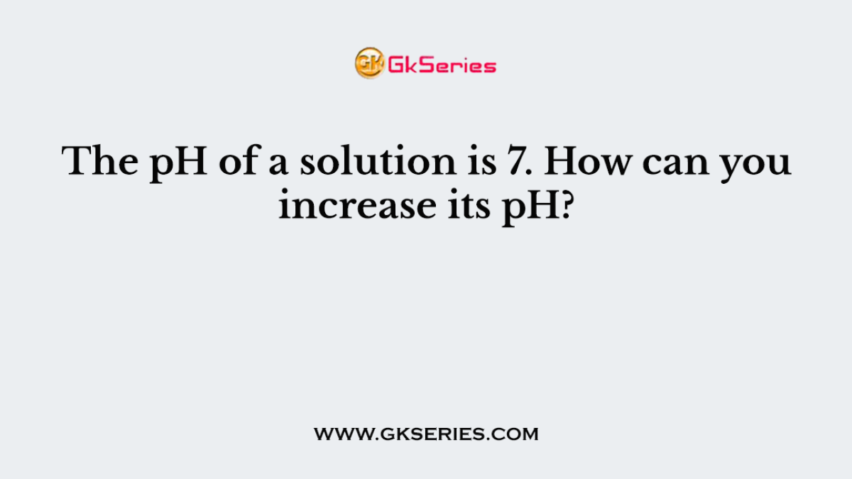 The pH of a solution is 7. How can you increase its pH?