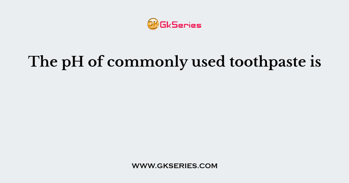 The pH of commonly used toothpaste is