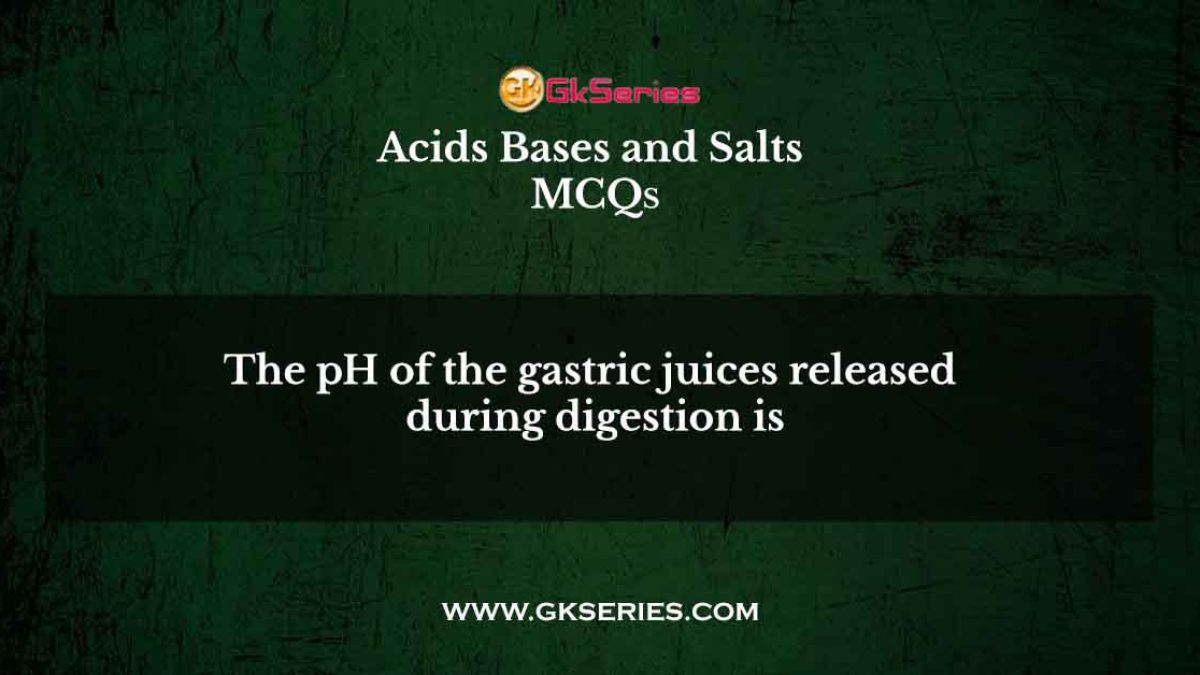 The pH of the gastric juices released during digestion is
