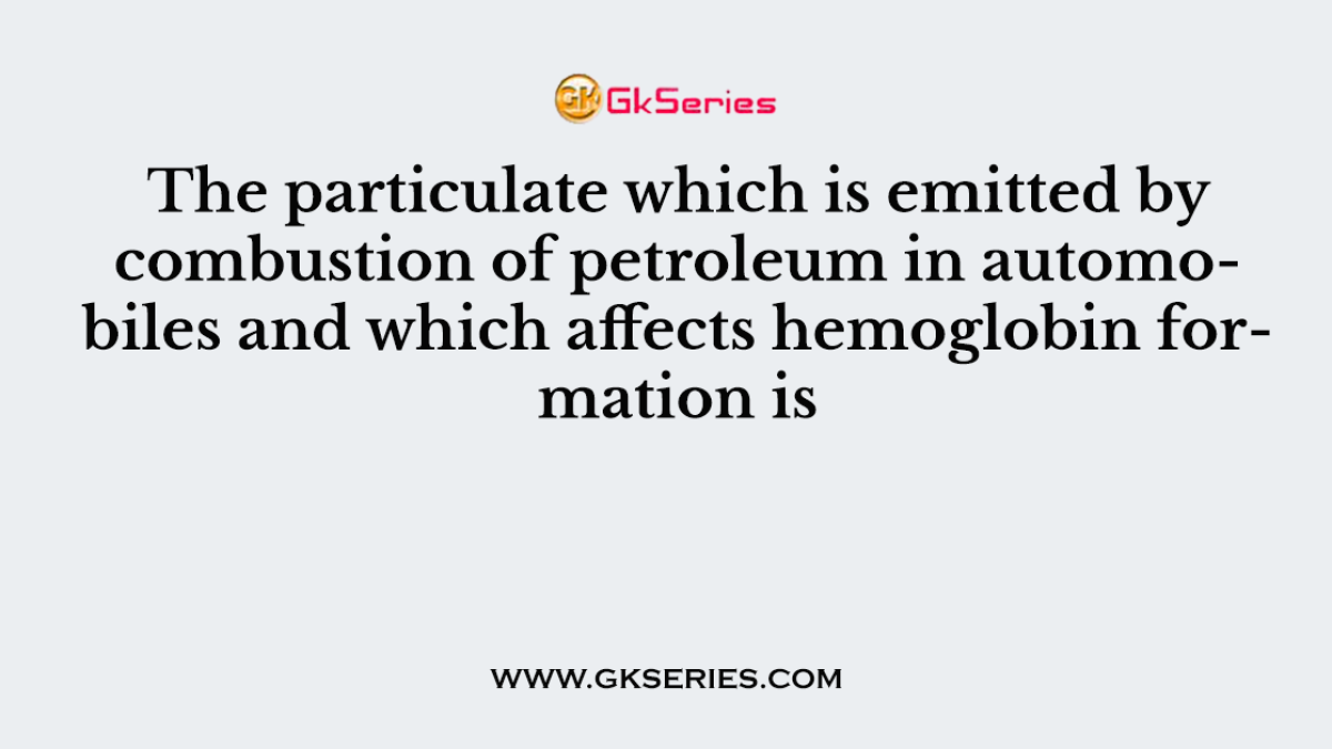 The particulate which is emitted by combustion of petroleum in automobiles and which affects hemoglobin formation is
