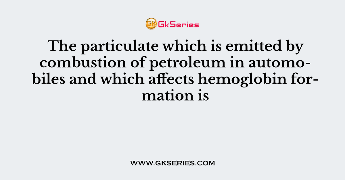 The particulate which is emitted by combustion of petroleum in automobiles and which affects hemoglobin formation is