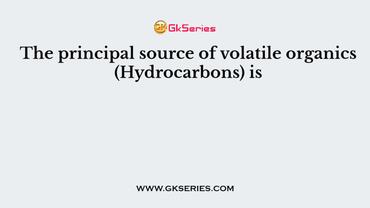 The principal source of volatile organics (Hydrocarbons) is