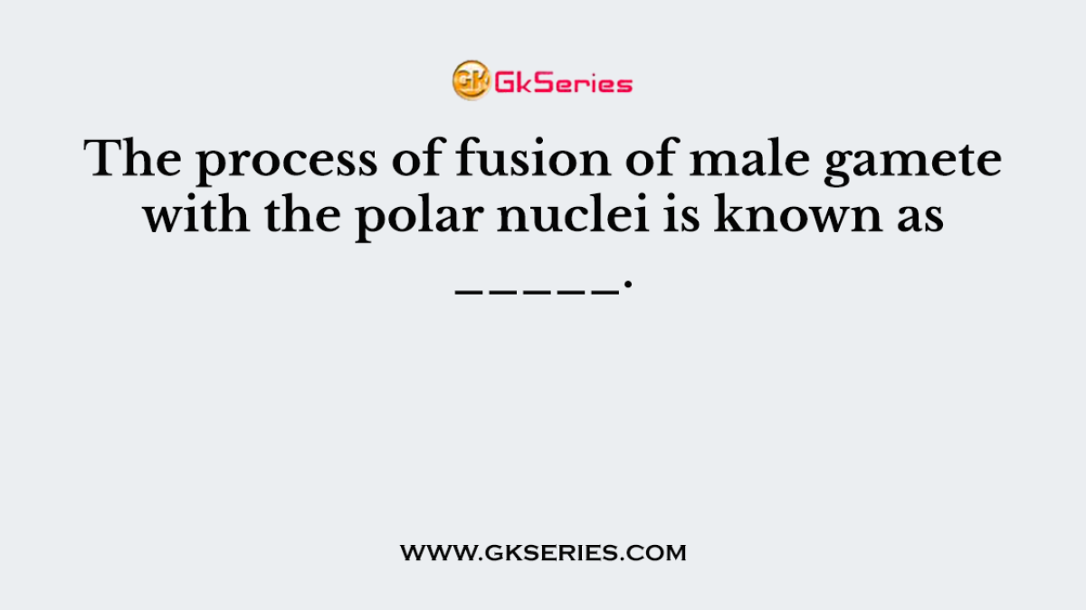 The process of fusion of male gamete with the polar nuclei is known as _____.