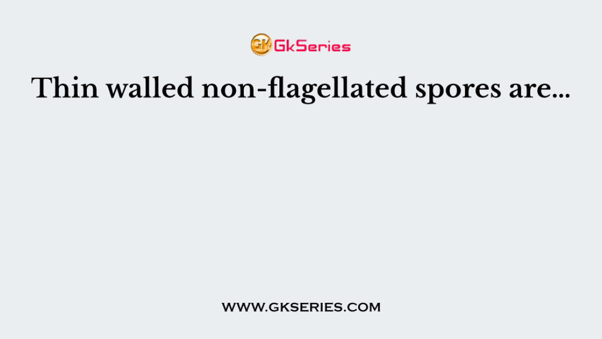 Thin walled non-flagellated spores are…