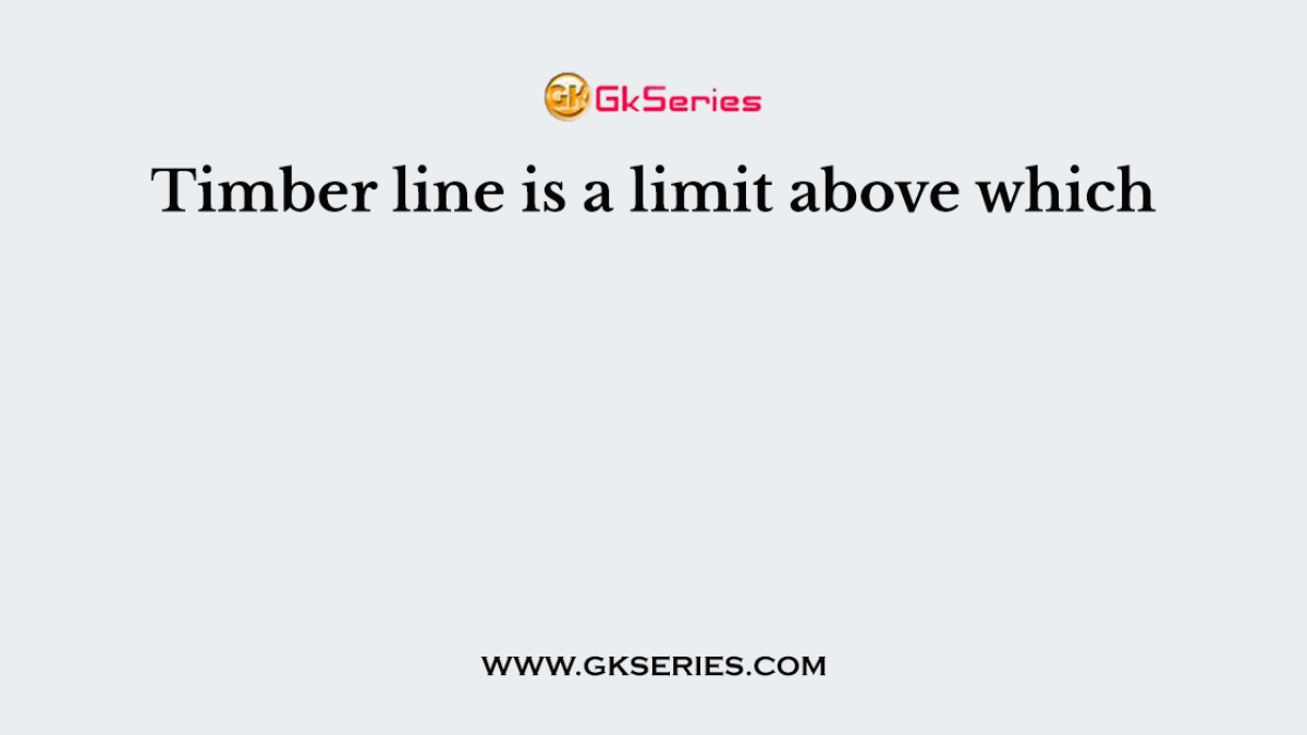 Timber line is a limit above which