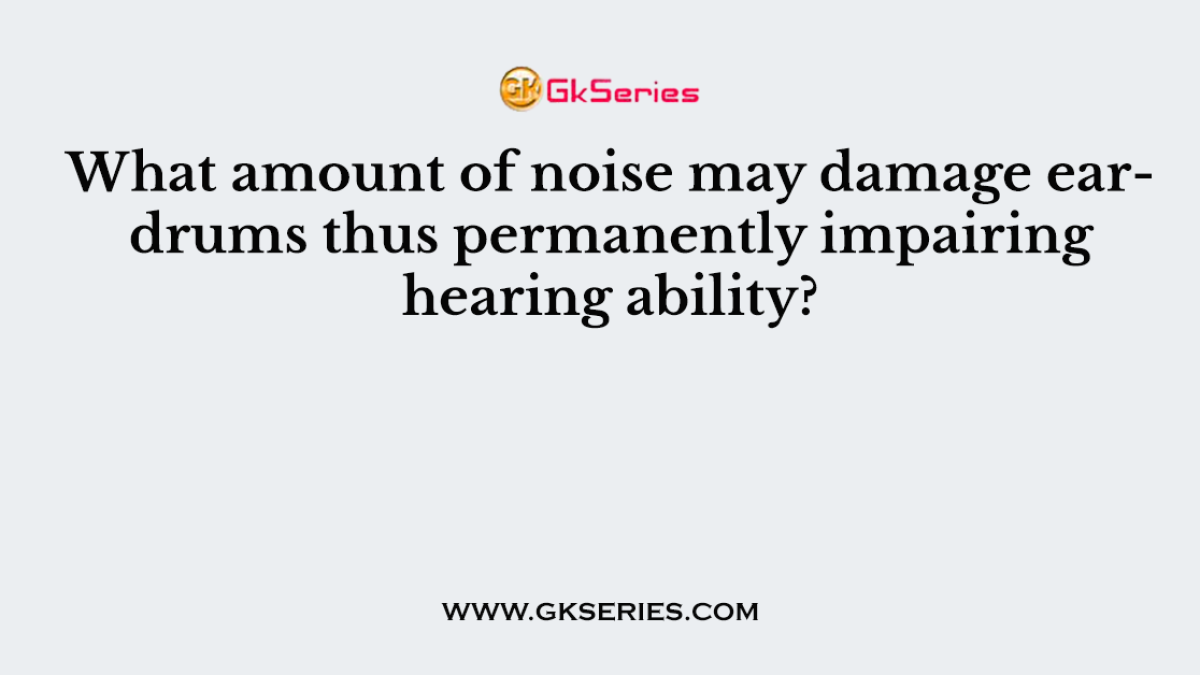 What amount of noise may damage eardrums thus permanently impairing hearing ability?