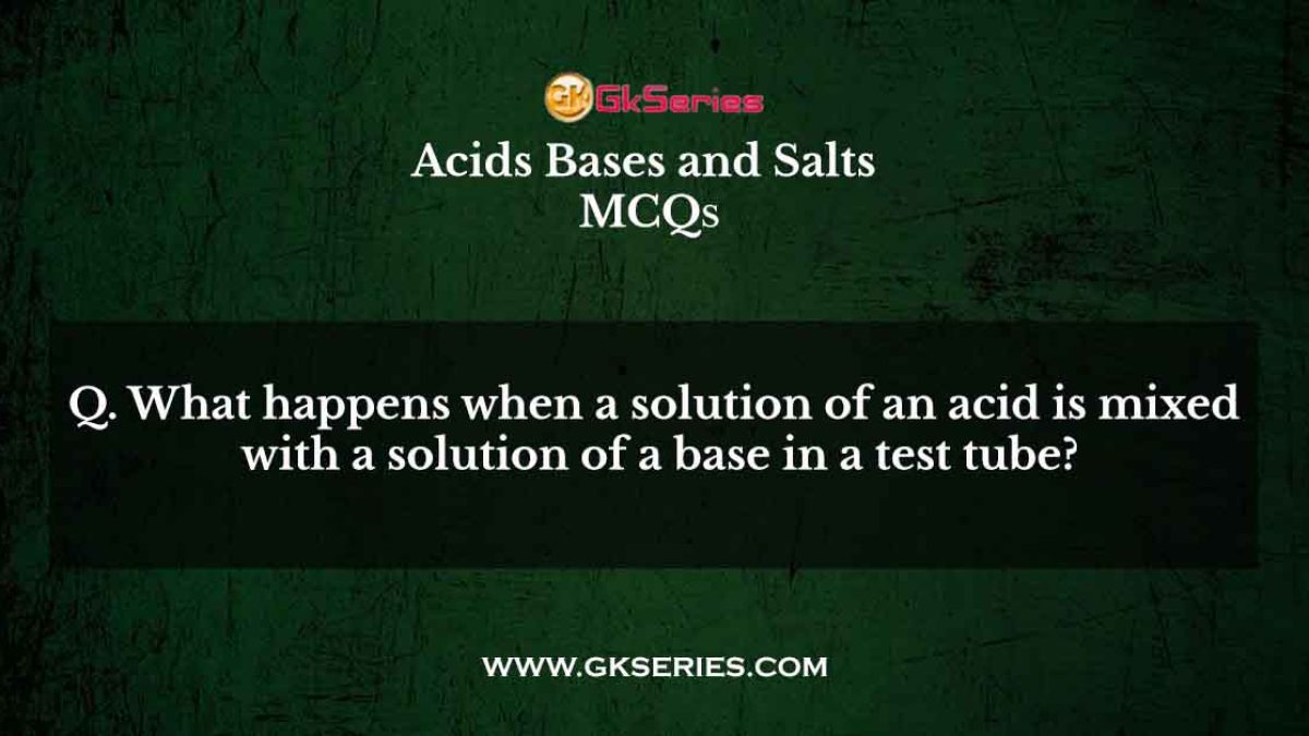 Q. What happens when a solution of an acid is mixed with a solution of a base in a test tube?
