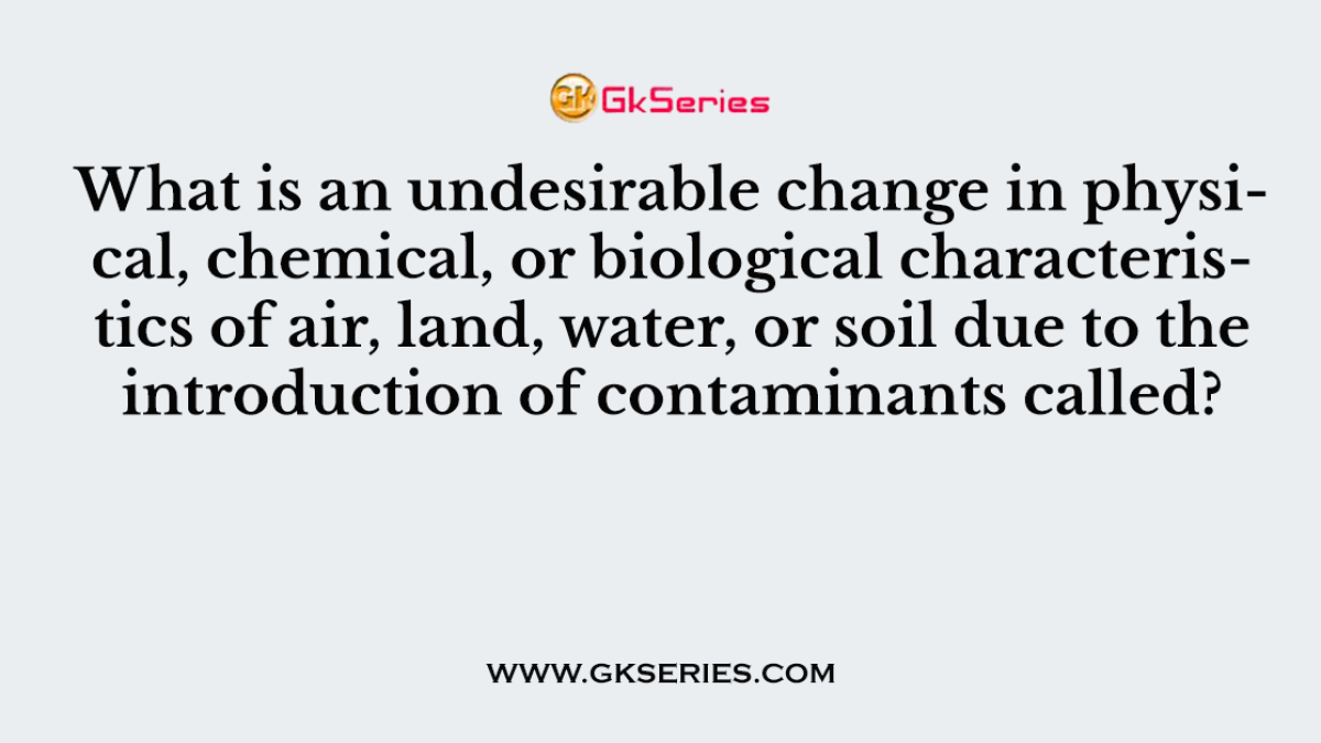 What is an undesirable change in physical, chemical, or biological characteristics of air, land, water, or soil due to the introduction of contaminants called?