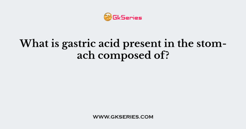 What is gastric acid present in the stomach composed of?