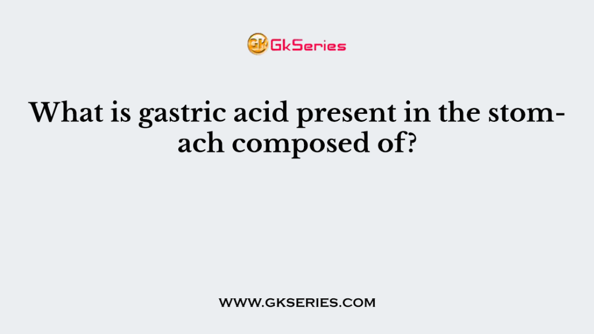 What is gastric acid present in the stomach composed of?