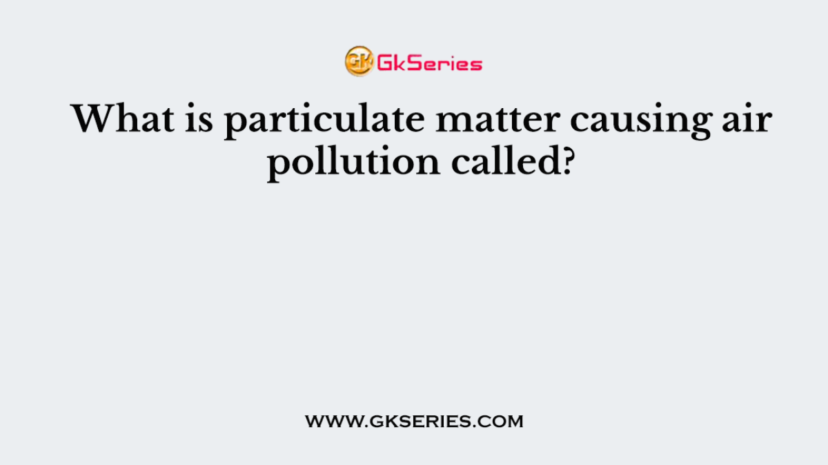 What is particulate matter causing air pollution called?