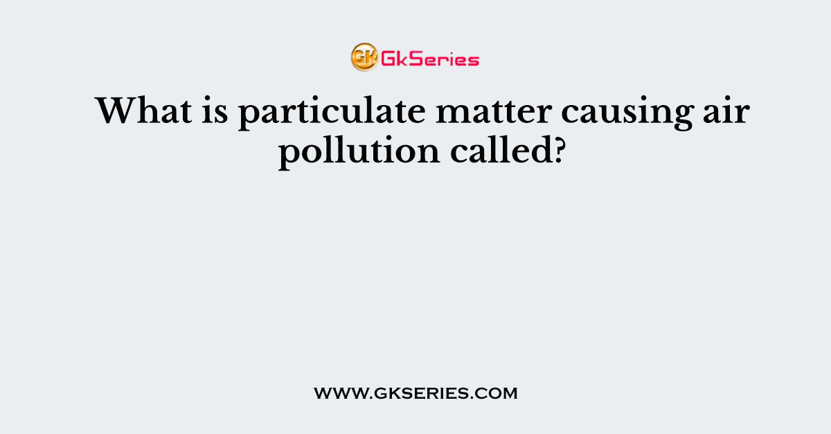 What is particulate matter causing air pollution called?