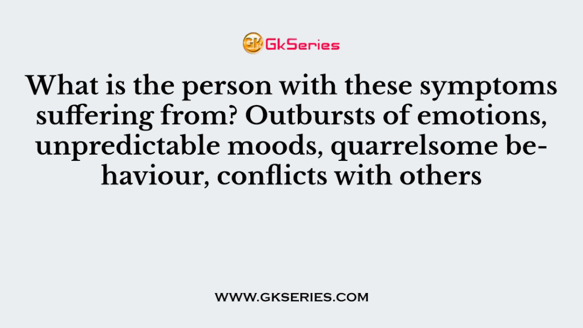 What is the person with these symptoms suffering from? Outbursts of emotions, unpredictable moods, quarrelsome behaviour, conflicts with others