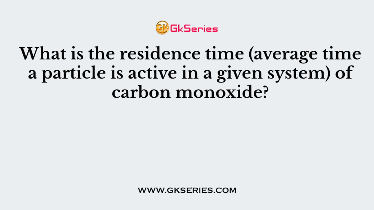 What is the residence time (average time a particle is active in a given system) of carbon monoxide?