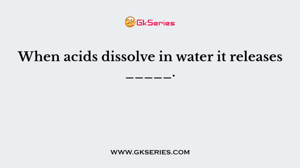 When acids dissolve in water it releases _____.