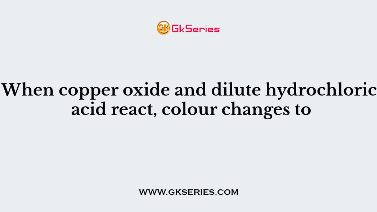 When copper oxide and dilute hydrochloric acid react, colour changes to