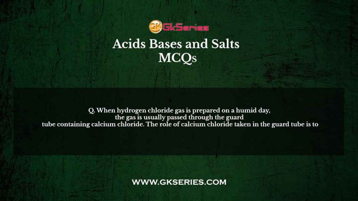 Q. When hydrogen chloride gas is prepared on a humid day, the gas is usually passed through the guard tube containing calcium chloride. The role of calcium chloride taken in the guard tube is to