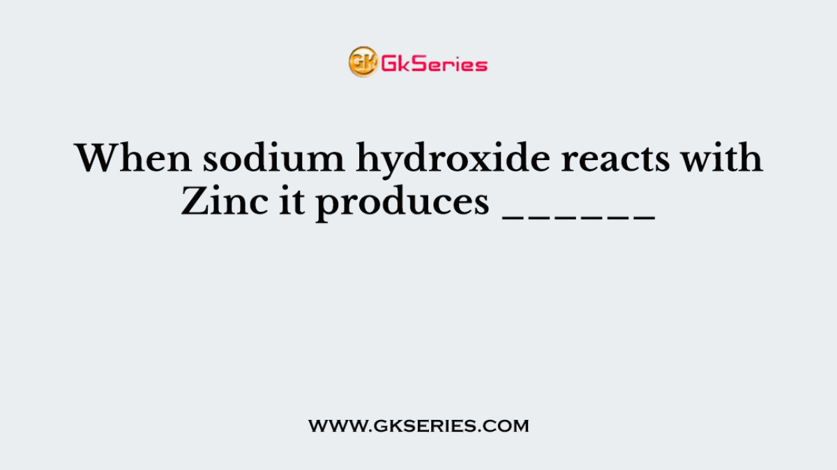 When sodium hydroxide reacts with Zinc it produces ______