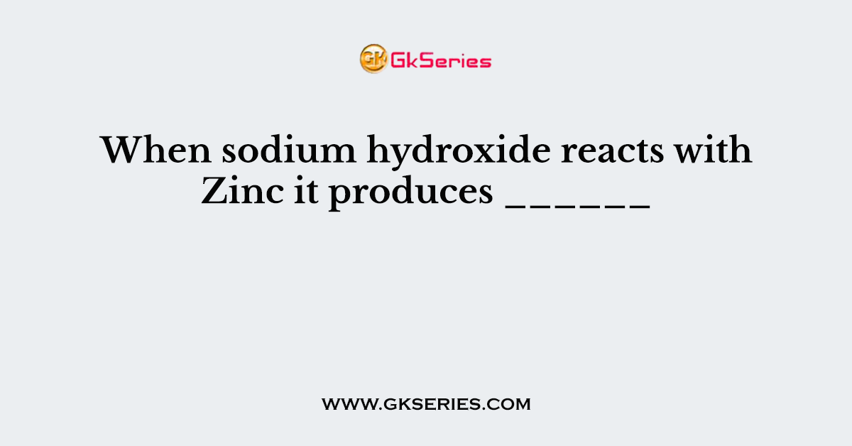 When sodium hydroxide reacts with Zinc it produces ______
