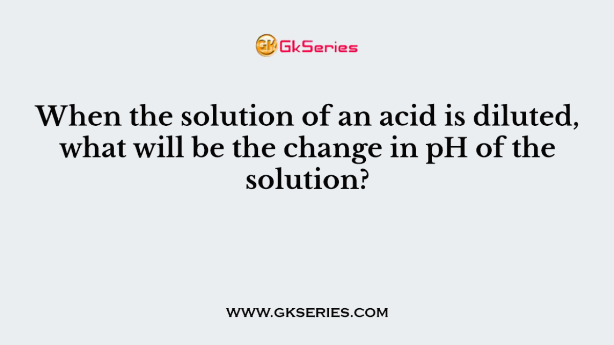 When the solution of an acid is diluted, what will be the change in pH of the solution?