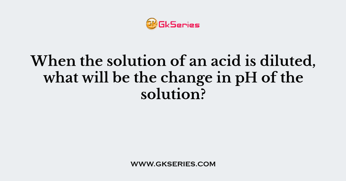 When the solution of an acid is diluted, what will be the change in pH of the solution?