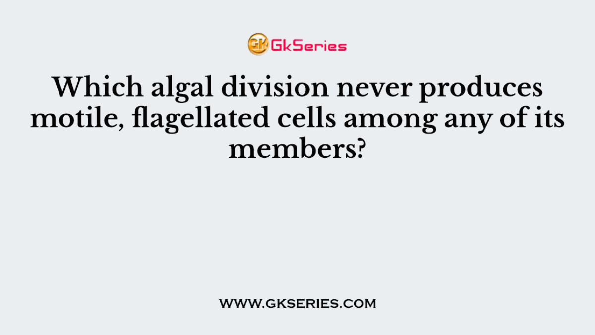 Which algal division never produces motile, flagellated cells among any of its members?