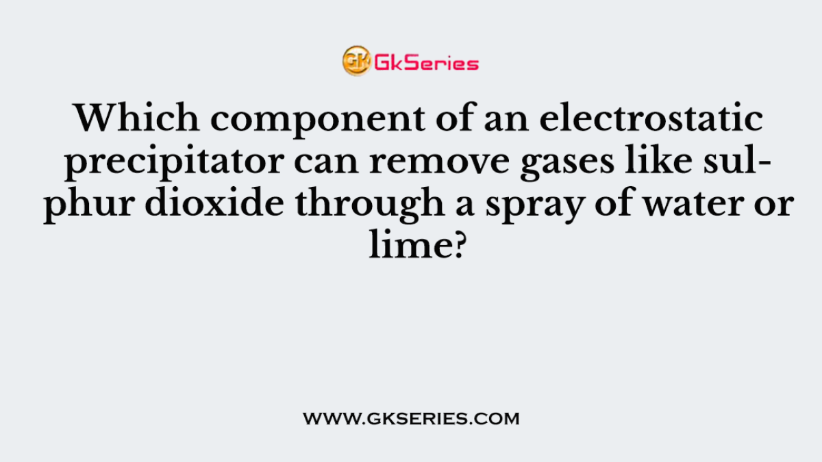 Which component of an electrostatic precipitator can remove gases like sulphur dioxide through a spray of water or lime?