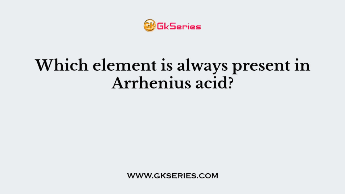 Which element is always present in Arrhenius acid?