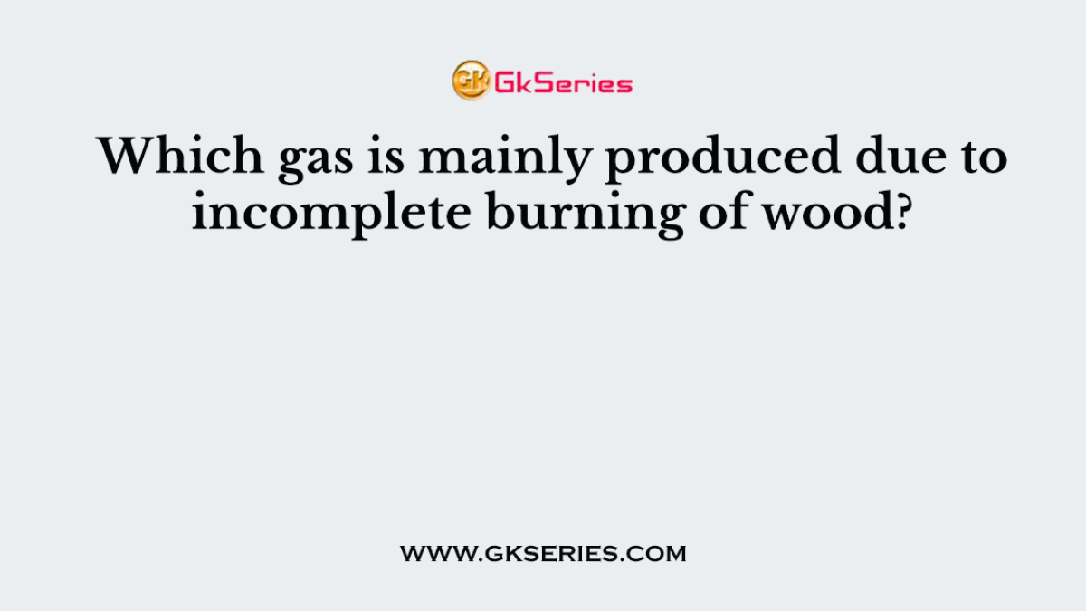 Which gas is mainly produced due to incomplete burning of wood?