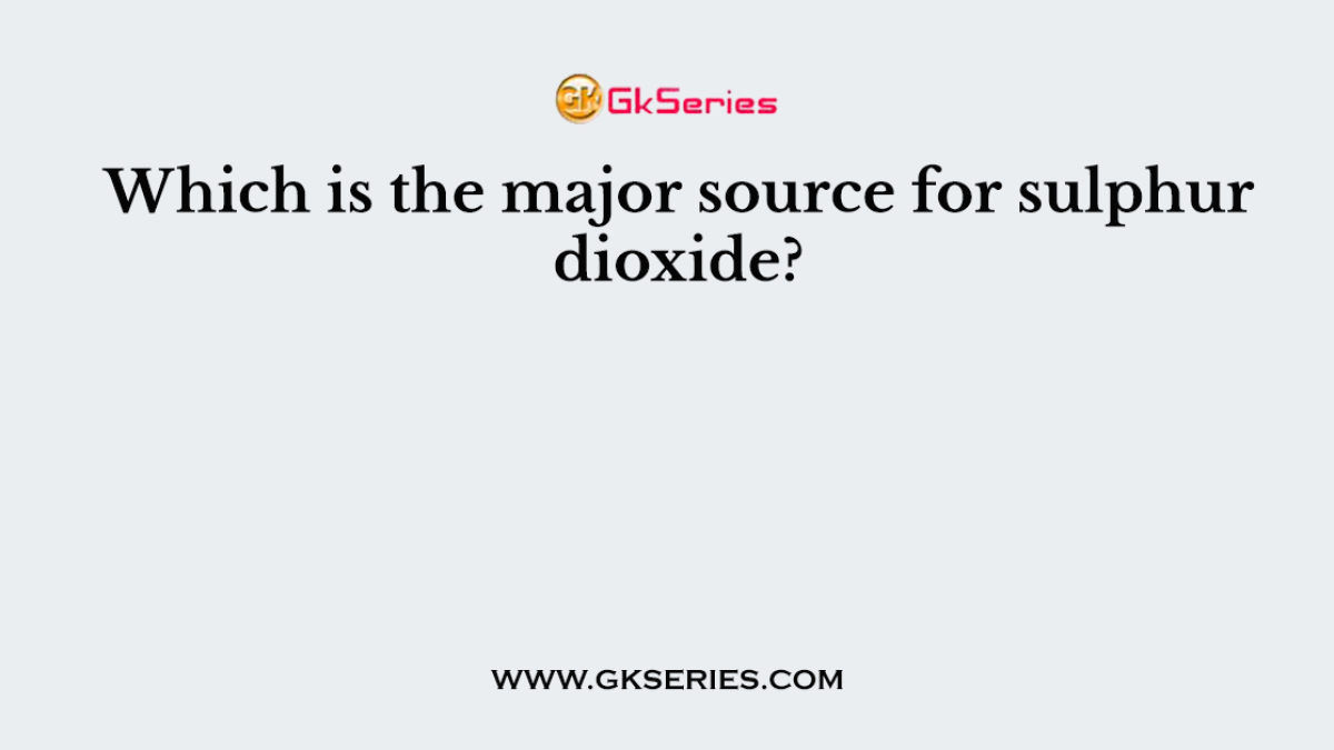 Which is the major source for sulphur dioxide?