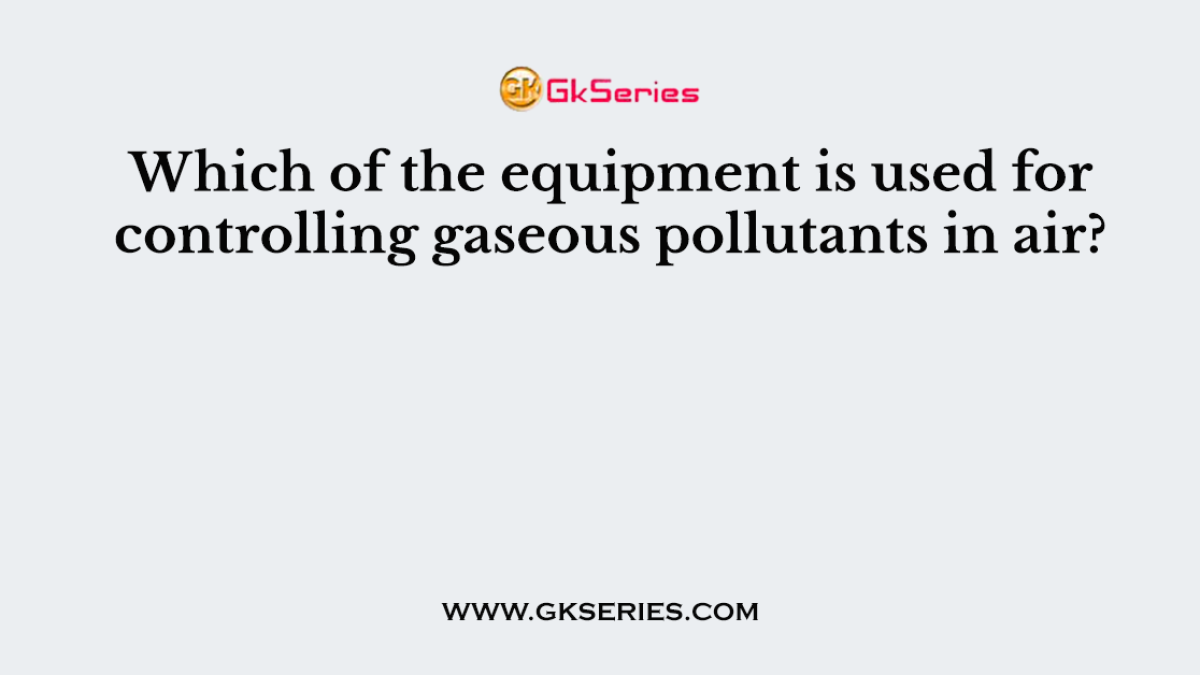 Which of the equipment is used for controlling gaseous pollutants in air?
