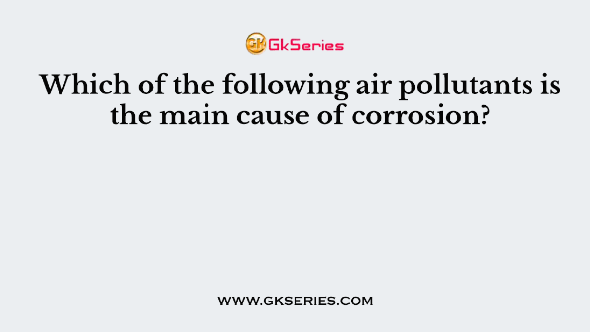Which of the following air pollutants is the main cause of corrosion?