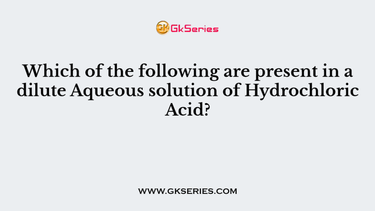 176. Which of the following are present in a dilute Aqueous solution of Hydrochloric Acid?