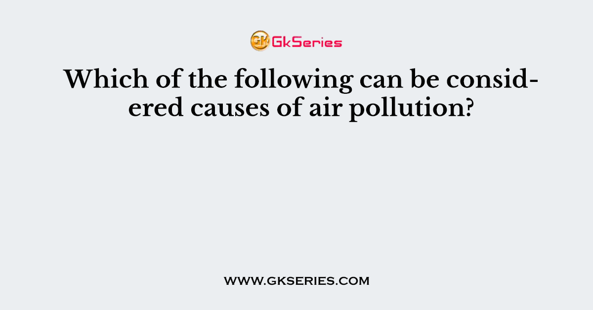 Which of the following can be considered causes of air pollution?