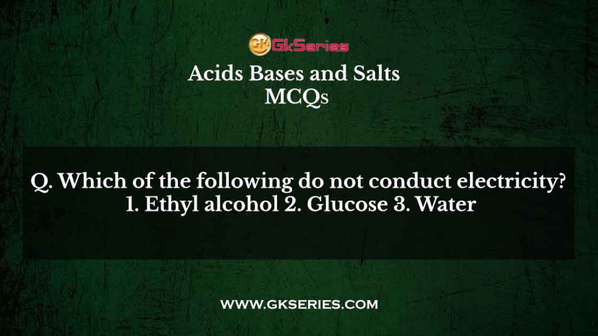 Which of the following do not conduct electricity? 1. Ethyl alcohol 2. Glucose 3. Water