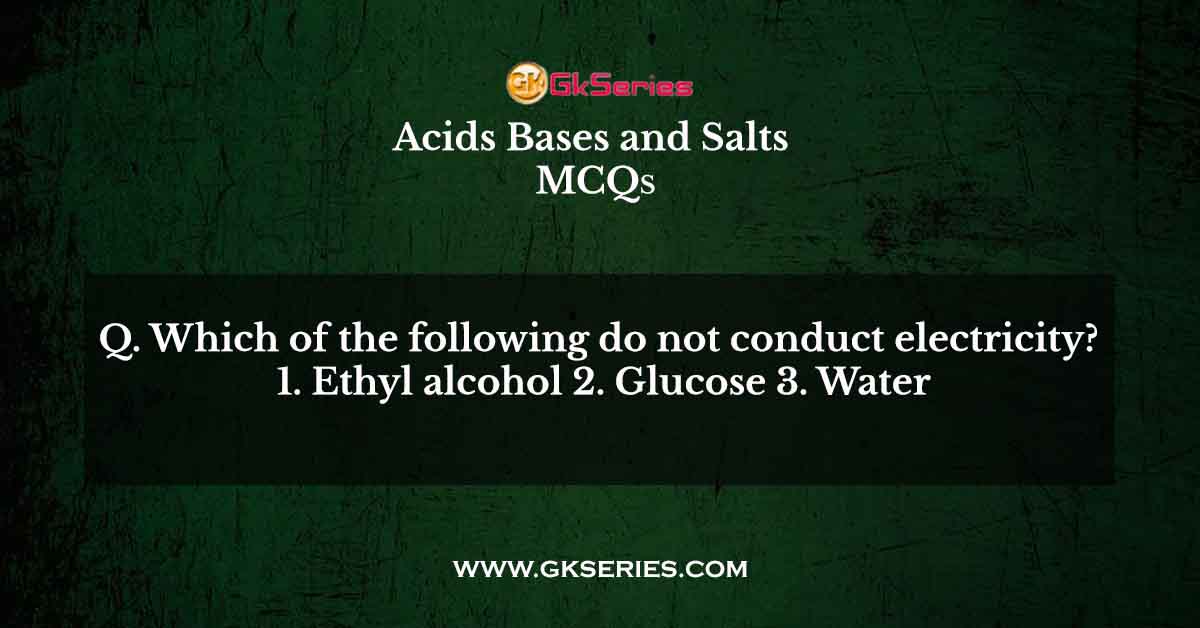 Which of the following do not conduct electricity? 1. Ethyl alcohol 2. Glucose 3. Water