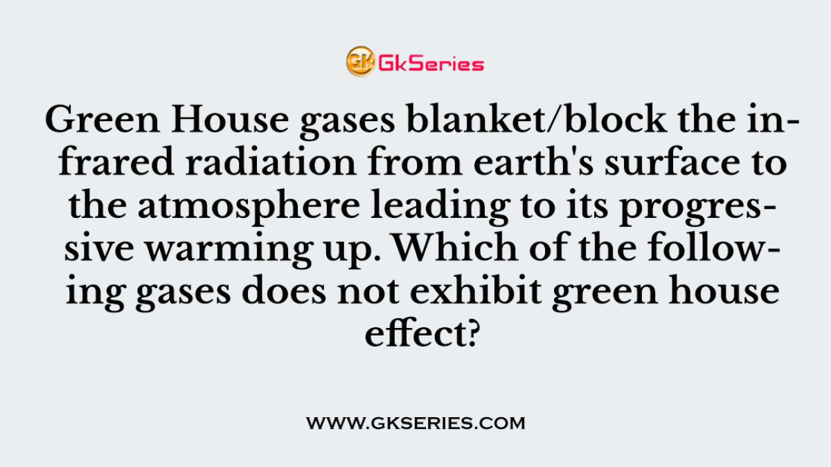 Q. Green House gases blanket/block the infrared radiation from earth's surface to the atmosphere leading to its progressive warming up. Which of the following gases does not exhibit green house effect?