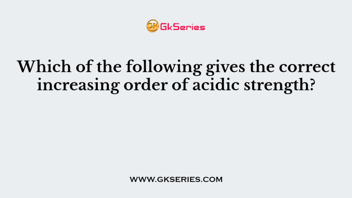 Which of the following gives the correct increasing order of acidic strength?