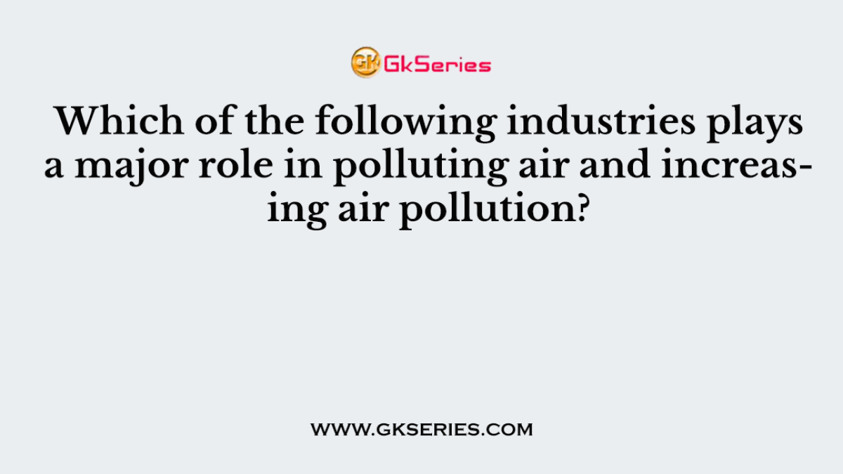 Which of the following industries plays a major role in polluting air and increasing air pollution?