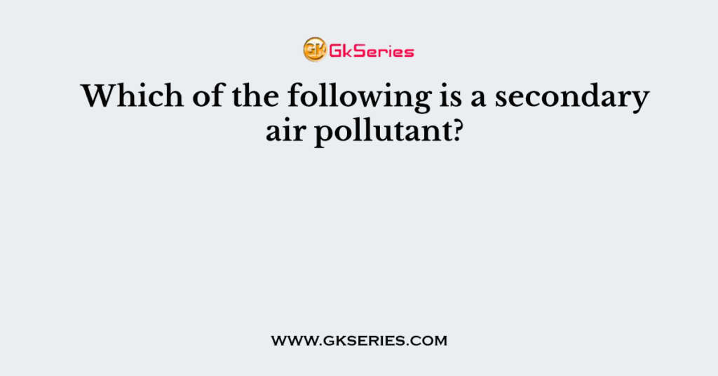 Which of the following is a secondary air pollutant