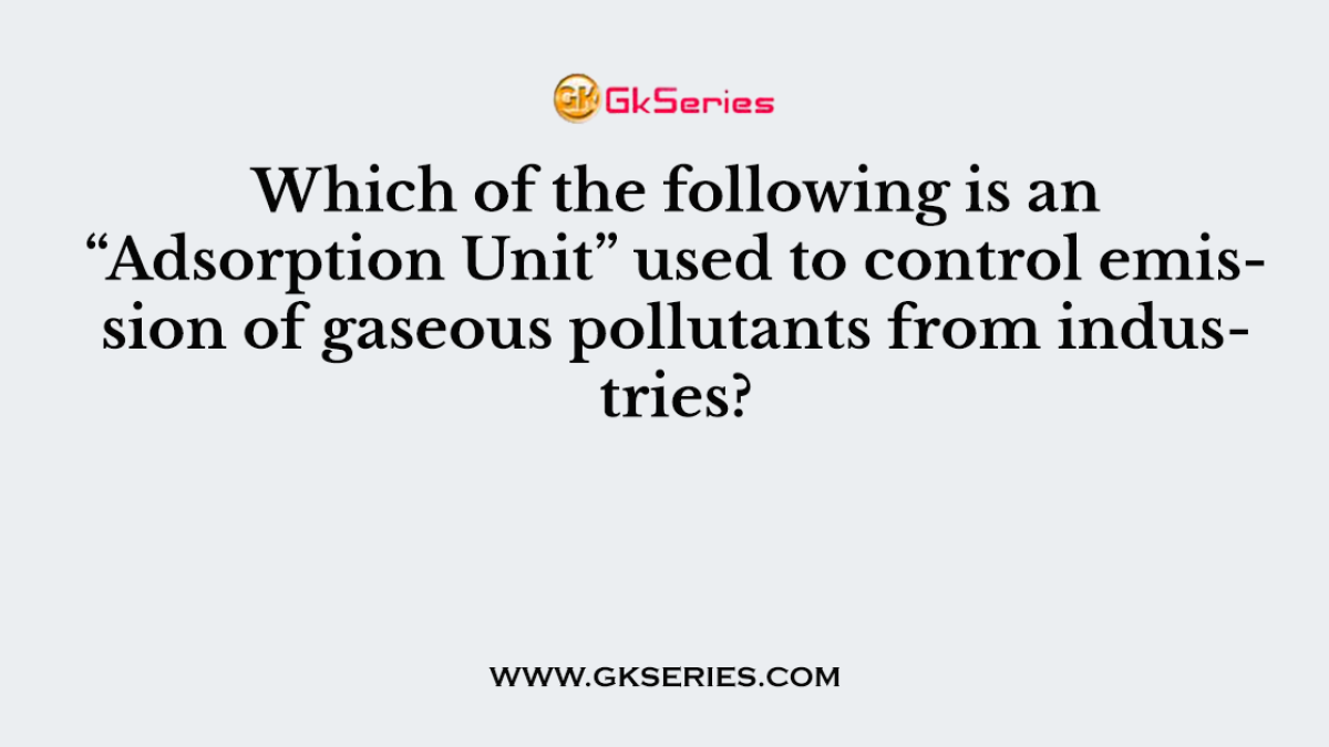 Which of the following is an “Adsorption Unit” used to control emission of gaseous pollutants from industries?