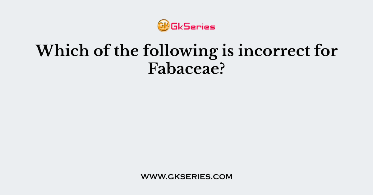Which of the following is incorrect for Fabaceae?