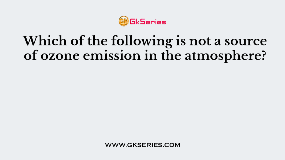 Which of the following is not a source of ozone emission in the atmosphere?