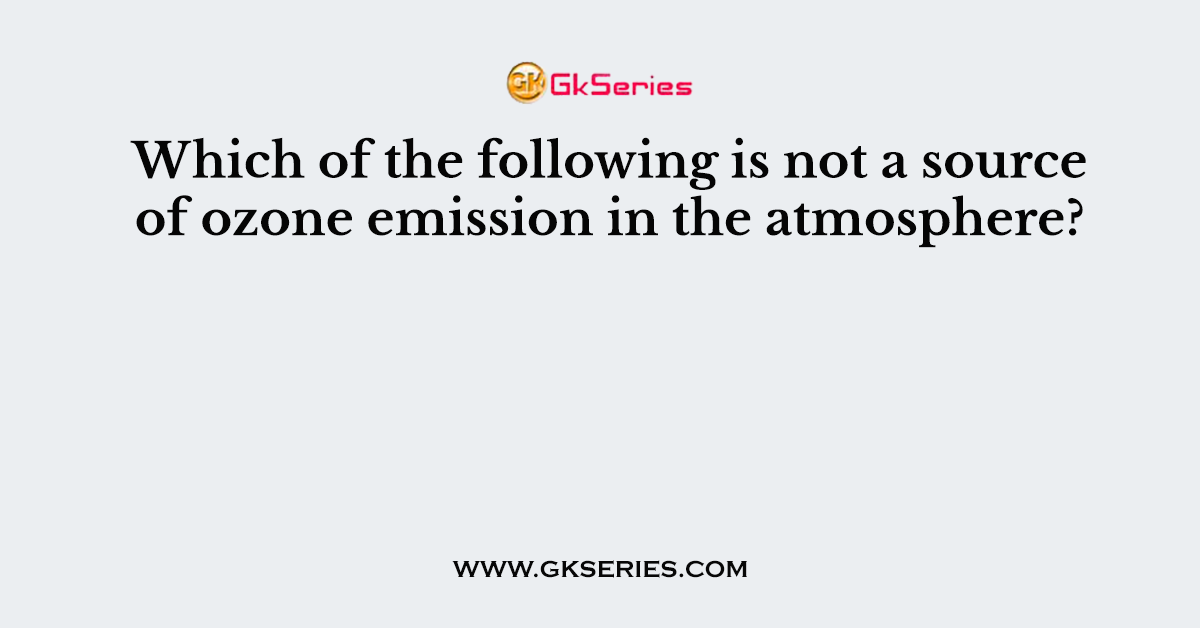 Which of the following is not a source of ozone emission in the atmosphere?