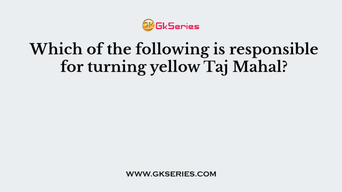 Which of the following is responsible for turning yellow Taj Mahal?